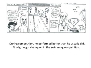 - During competition, he performed better than he usually did.
Finally, he got champion in the swimming competition.
 