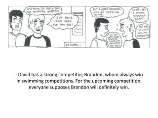 - David has a strong competitor, Brandon, whom always win
in swimming competitions. For the upcoming competition,
everyone supposes Brandon will definitely win.
 