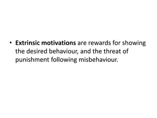 • Extrinsic motivations are rewards for showing
the desired behaviour, and the threat of
punishment following misbehaviour.
 
