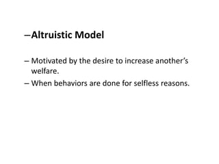 –Altruistic Model
– Motivated by the desire to increase another’s
welfare.
– When behaviors are done for selfless reasons.
 