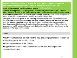 Psychosocial programming
Case 35: Youth helping families to recover, IFRC Youth Award - Together for humanity:
Reducing th...