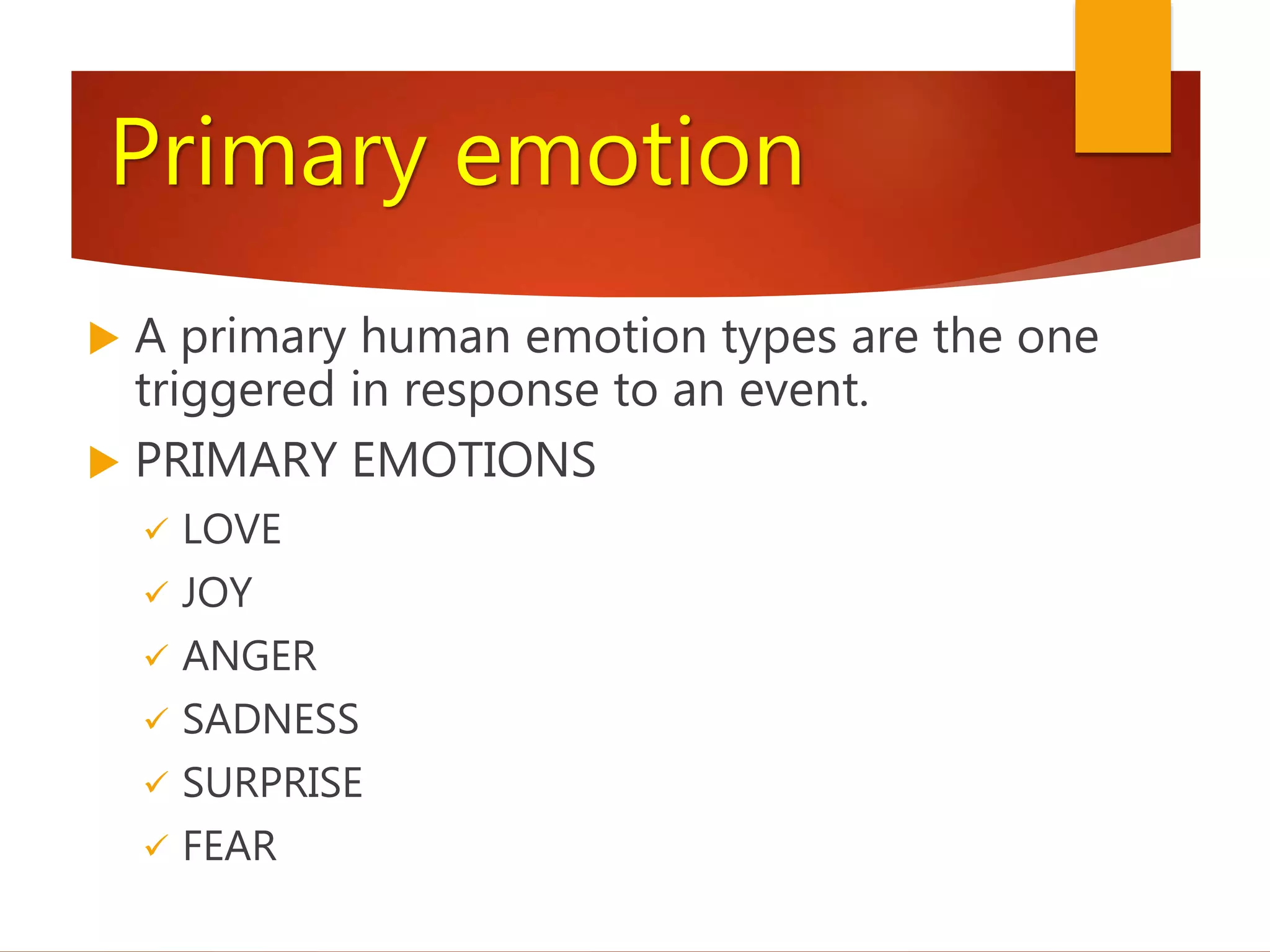 Primary emotion
 A primary human emotion types are the one
triggered in response to an event.
 PRIMARY EMOTIONS
 LOVE
 JOY
 ANGER
 SADNESS
 SURPRISE
 FEAR
 