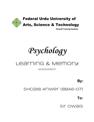 Federal Urdu University of
Arts, Science & Technology
Orasoft Training Institute
Psychology
Learning & Memory
ASSIGNMENT
By:
Shoaib Anwer (BBA6-07)
To:
Sir Owais
 