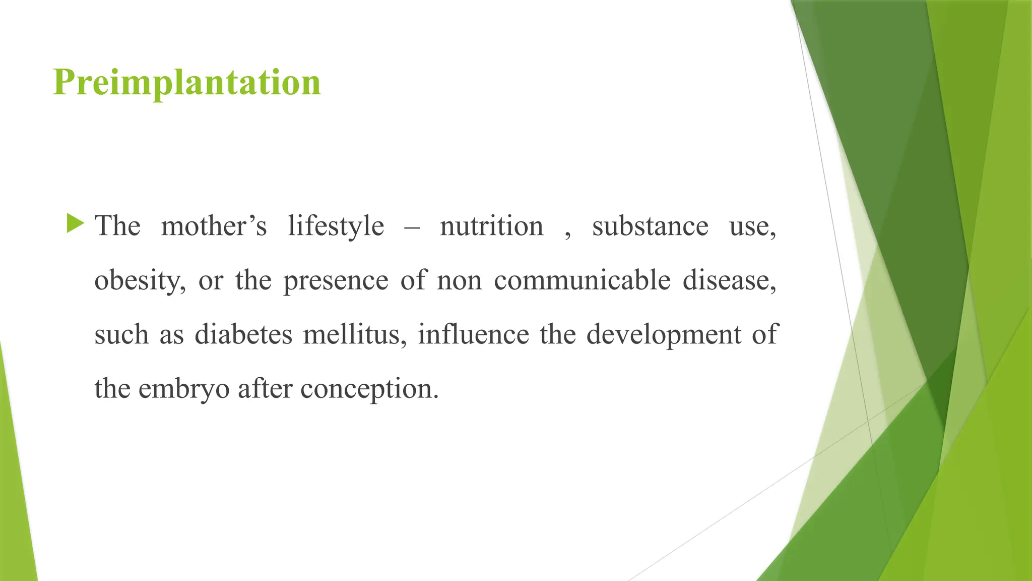 Preimplantation
 The mother’s lifestyle – nutrition , substance use,
obesity, or the presence of non communicable disease,
such as diabetes mellitus, influence the development of
the embryo after conception.
 