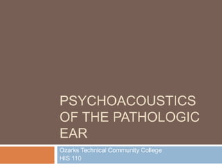 PSYCHOACOUSTICS
OF THE PATHOLOGIC
EAR
Ozarks Technical Community College
HIS 110
 