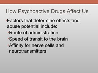 How Psychoactive Drugs Affect Us
•Factors that determine effects and
abuse potential include:
•Route of administration
•Speed of transit to the brain
•Affinity for nerve cells and
neurotransmitters
 