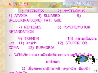 ค .  >   2  ข้อ    1)  DIZZINESS 2)  NYSTAGMUS 3)  ATAXIA 4)  SLURRED 5 )  INCOORINATION 6)  FATI  GUE 7)  REFLEXES  8)  PSYCHOMOTOR  RETARDATION 9)  TREMOR   10)  กล้ามเนื้ออ่อนแรง 11 )  ตาพร่า   12)  STUPOR  OR COMA 13)  EUPHORIA ง .  ไม่ได้เกิดจากความผิดปกติทางร่างกายหรือจิตใจอื่น การักษา 1)  เมื่อต้องการเลิกอาจมี  หงุดหงิด  ซึมเศร้า  นอนไม่หลับ  ให้ยาตามอาการ   2)  ทางด้านจิตใจและสังคม 