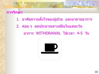 การรักษา 1.  อาศัยความตั้งใจของผู้ป่วย  และยาตามอาการ 2.  ค่อย ๆ  ลดประมาณคาเฟอีนในแต่ละวัน    อาการ  WITHDRAWAL  ใช้เวลา  4-5  วัน 