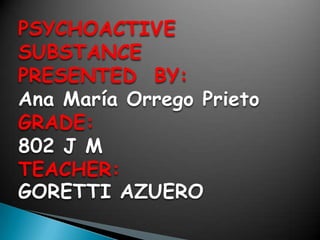 PSYCHOACTIVE
SUBSTANCE
PRESENTED BY:
Ana María Orrego Prieto
GRADE:
802 J M
TEACHER:
GORETTI AZUERO

 