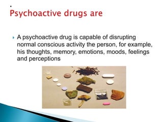

A psychoactive drug is capable of disrupting
normal conscious activity the person, for example,
his thoughts, memory, emotions, moods, feelings
and perceptions

 