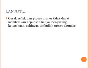 LANJUT….
   Gerak reflek dan proses primer tidak dapat
    memberikan kepuasan hanya mengurangi
    ketegangan, sehingga timbullah proses skunder.
 