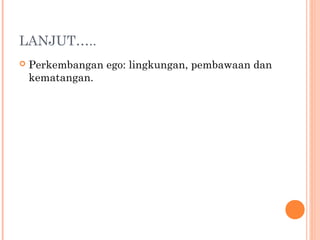 LANJUT…..
   Perkembangan ego: lingkungan, pembawaan dan
    kematangan.
 