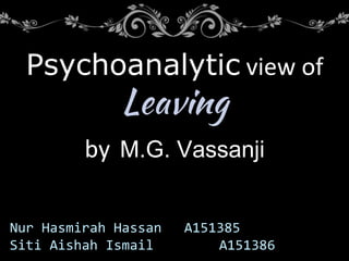 Nur Hasmirah Hassan A151385
Siti Aishah Ismail A151386
Psychoanalytic view of
Leaving
by M.G. Vassanji
 