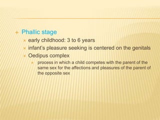    Phallic stage
       early childhood: 3 to 6 years
       infant’s pleasure seeking is centered on the genitals
       Oedipus complex
            process in which a child competes with the parent of the
             same sex for the affections and pleasures of the parent of
             the opposite sex
 