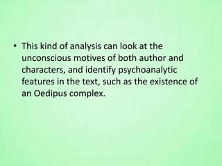 • This kind of analysis can look at the
unconscious motives of both author and
characters, and identify psychoanalytic
features in the text, such as the existence of
an Oedipus complex.
 