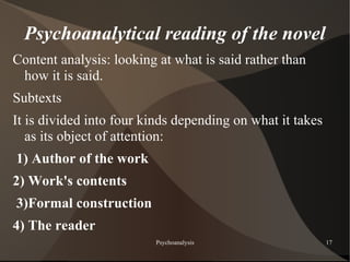 Psychoanalytical reading of the novel
Content analysis: looking at what is said rather than
 how it is said.
Subtexts
It is divided into four kinds depending on what it takes
   as its object of attention:
1) Author of the work
2) Work's contents
3)Formal construction
4) The reader
                         Psychoanalysis                    17
 