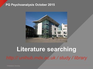 © Middlesex University
Literature searching
http:// unihub.mdx.ac.uk / study / library
PG Psychoanalysis October 2015
 