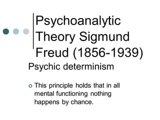 Psychoanalytic
Theory Sigmund
Freud (1856-1939)
Psychic determinism
 This principle holds that in all
mental functioning nothing
happens by chance.
 