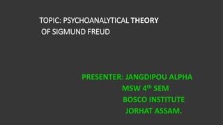 TOPIC: PSYCHOANALYTICAL THEORY
OF SIGMUND FREUD
PRESENTER: JANGDIPOU ALPHA
MSW 4th SEM
BOSCO INSTITUTE
JORHAT ASSAM.
 