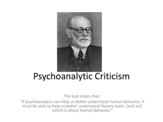 Psychoanalytic Criticism The text states that: “If psychoanalysis can help us better understand human behavior, it must be able to help us better understand literary texts, (and art) which is about human behavior.” 