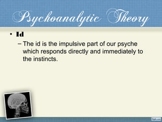 Psychoanalytic Theory
• Id
– The id is the impulsive part of our psyche
which responds directly and immediately to
the instincts.
 