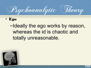 Psychoanalytic Theory
• Ego
–Ideally the ego works by reason,
whereas the id is chaotic and
totally unreasonable.
 