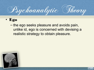 Psychoanalytic Theory
• Ego
– the ego seeks pleasure and avoids pain,
unlike id, ego is concerned with devising a
realistic strategy to obtain pleasure.
 