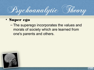 Psychoanalytic Theory
• Super ego
– The superego incorporates the values and
morals of society which are learned from
one's parents and others.
 
