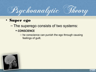 Psychoanalytic Theory
• Super ego
– The superego consists of two systems:
• CONSCIENCE
– he conscience can punish the ego through causing
feelings of guilt.
 