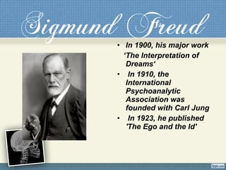 Sigmund Freud• In 1900, his major work
‘The Interpretation of
Dreams‘
• In 1910, the
International
Psychoanalytic
Association was
founded with Carl Jung
• In 1923, he published
'The Ego and the Id'
 