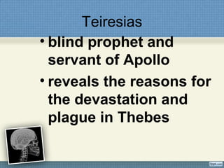 Teiresias
• blind prophet and
servant of Apollo
• reveals the reasons for
the devastation and
plague in Thebes
 