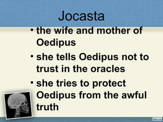 Jocasta
• the wife and mother of
Oedipus
• she tells Oedipus not to
trust in the oracles
• she tries to protect
Oedipus from the awful
truth
 