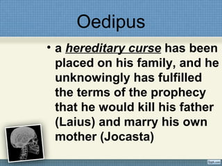 Oedipus
• a hereditary curse has been
placed on his family, and he
unknowingly has fulfilled
the terms of the prophecy
that he would kill his father
(Laius) and marry his own
mother (Jocasta)
 