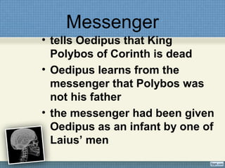 Messenger
• tells Oedipus that King
Polybos of Corinth is dead
• Oedipus learns from the
messenger that Polybos was
not his father
• the messenger had been given
Oedipus as an infant by one of
Laius’ men
 