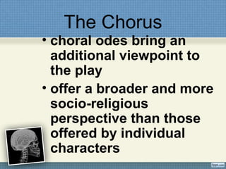 The Chorus
• choral odes bring an
additional viewpoint to
the play
• offer a broader and more
socio-religious
perspective than those
offered by individual
characters
 