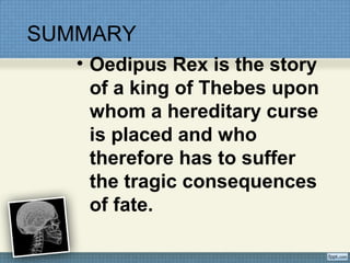 SUMMARY
• Oedipus Rex is the story
of a king of Thebes upon
whom a hereditary curse
is placed and who
therefore has to suffer
the tragic consequences
of fate.
 