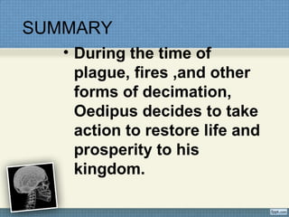 SUMMARY
• During the time of
plague, fires ,and other
forms of decimation,
Oedipus decides to take
action to restore life and
prosperity to his
kingdom.
 