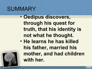 SUMMARY
• Oedipus discovers,
through his quest for
truth, that his identity is
not what he thought.
• He learns he has killed
his father, married his
mother, and had children
with her.
 