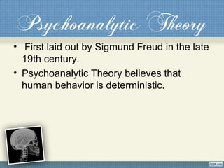 Psychoanalytic Theory
• First laid out by Sigmund Freud in the late
19th century.
• Psychoanalytic Theory believes that
human behavior is deterministic.
 