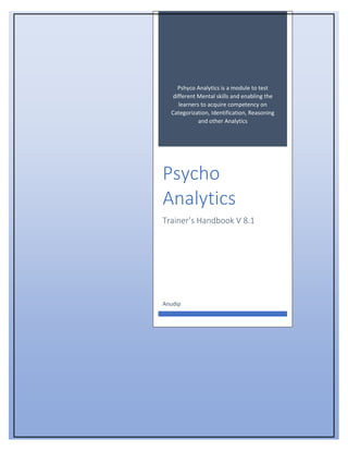 Pshyco Analytics is a module to test
different Mental skills and enabling the
learners to acquire competency on
Categorization, Identification, Reasoning
and other Analytics
Psycho
Analytics
Trainer’s Handbook V 8.1
Anudip
 