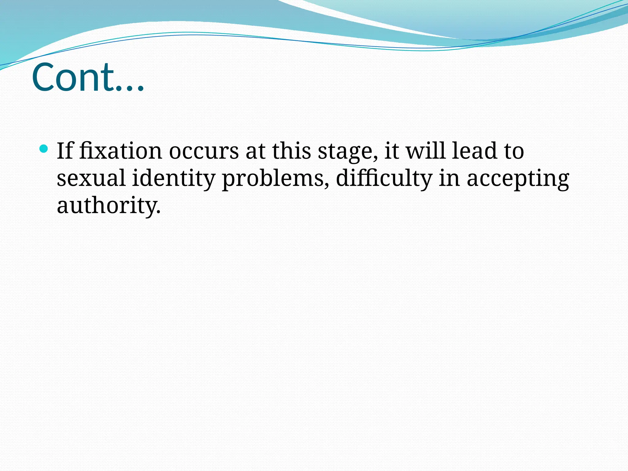 Cont…
 If fixation occurs at this stage, it will lead to
sexual identity problems, difficulty in accepting
authority.
 