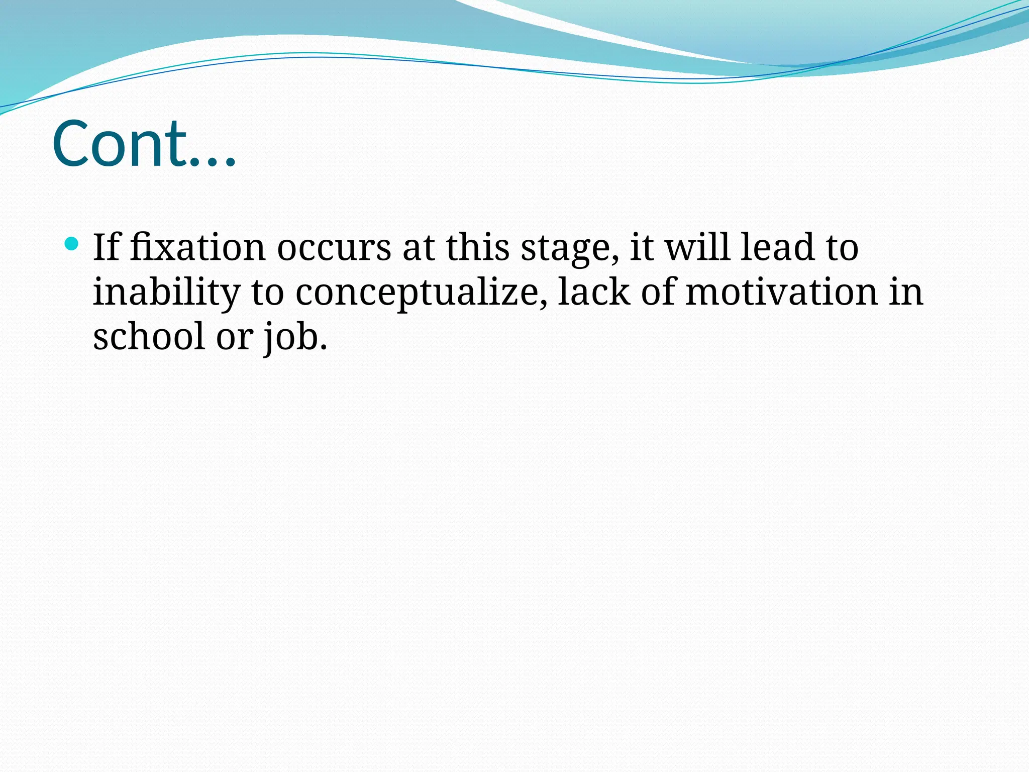 Cont…
 If fixation occurs at this stage, it will lead to
inability to conceptualize, lack of motivation in
school or job.
 