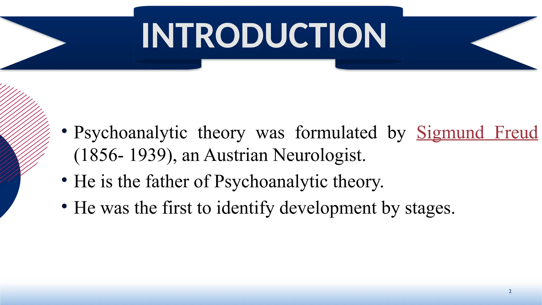 • Psychoanalytic theory was formulated by Sigmund Freud
(1856- 1939), an Austrian Neurologist.
• He is the father of Psychoanalytic theory.
• He was the first to identify development by stages.
2
INTRODUCTION
 