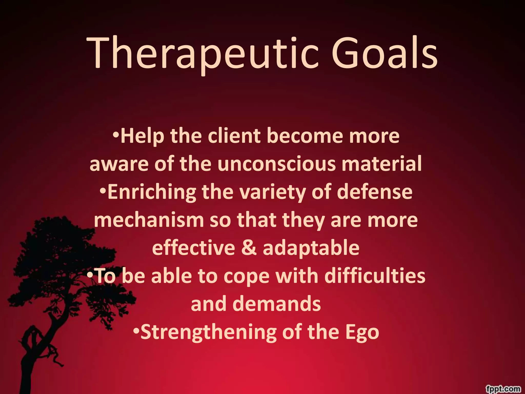 Therapeutic Goals
   •Help the client become more
aware of the unconscious material
 •Enriching the variety of defense
 mechanism so that they are more
       effective & adaptable
•To be able to cope with difficulties
           and demands
     •Strengthening of the Ego
 
