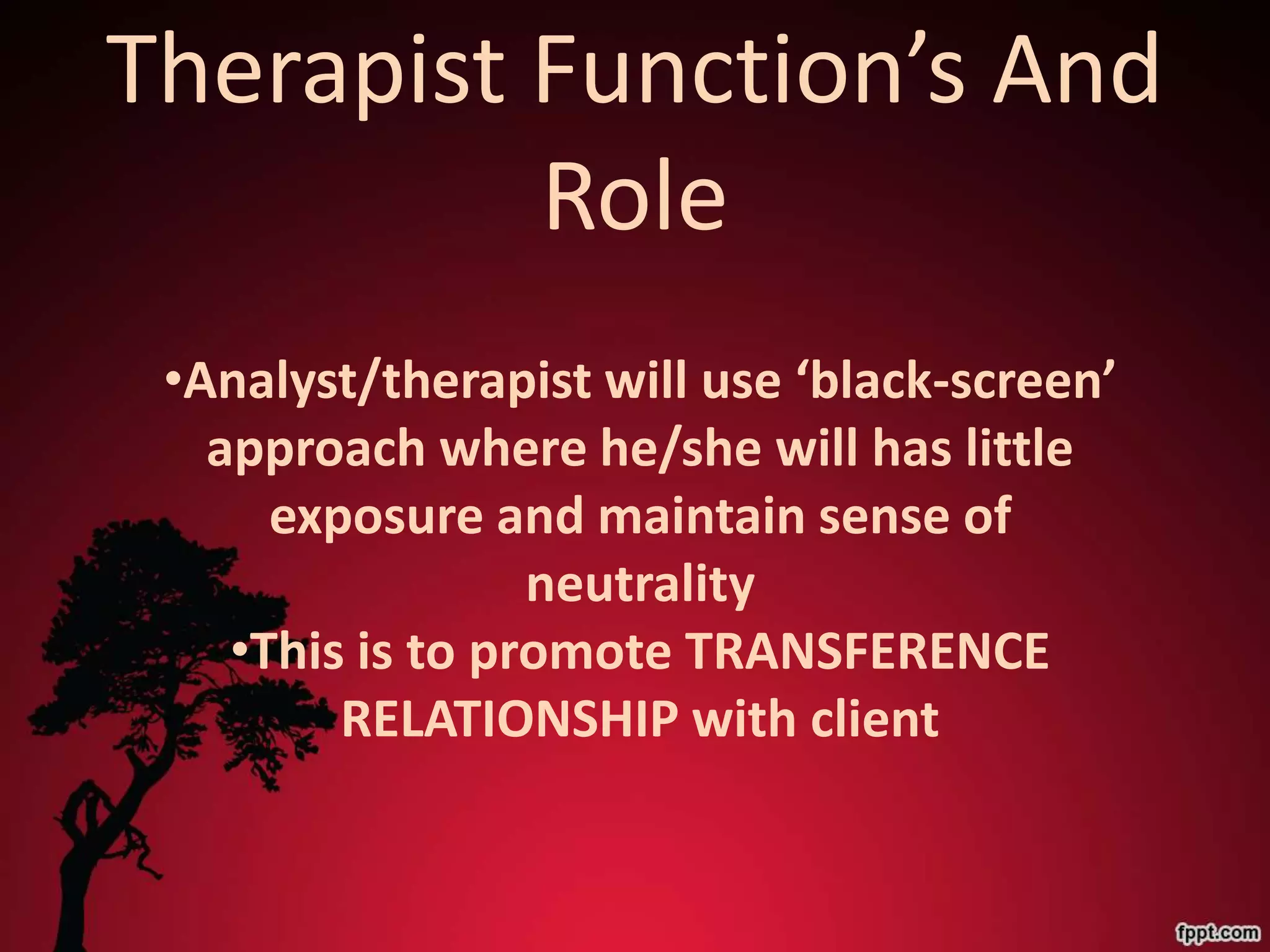 Therapist Function’s And
          Role
 •Analyst/therapist will use ‘black-screen’
   approach where he/she will has little
      exposure and maintain sense of
                  neutrality
    •This is to promote TRANSFERENCE
         RELATIONSHIP with client
 