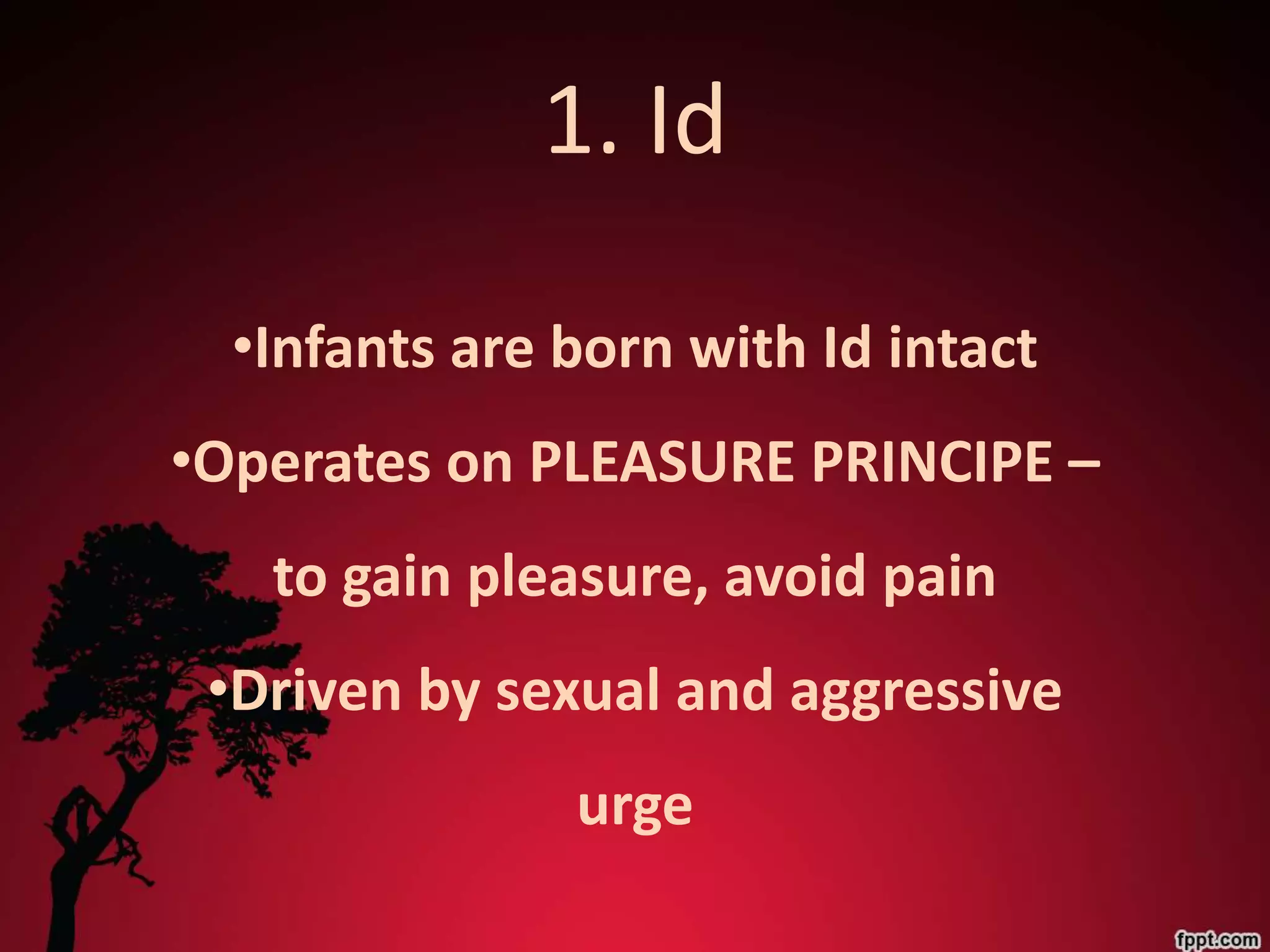 1. Id

  •Infants are born with Id intact
•Operates on PLEASURE PRINCIPE –
   to gain pleasure, avoid pain
 •Driven by sexual and aggressive
               urge
 