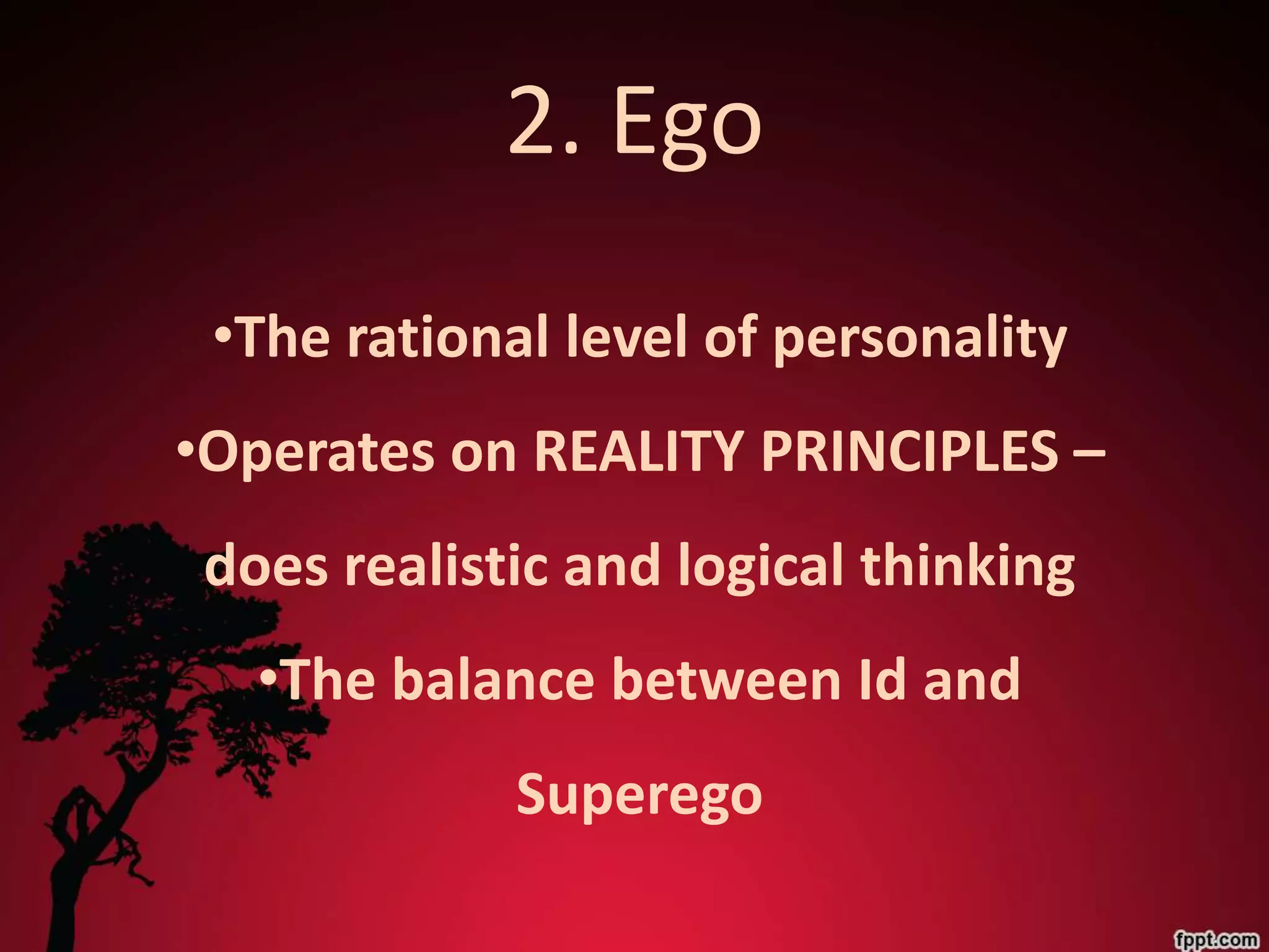 2. Ego
 •The rational level of personality
•Operates on REALITY PRINCIPLES –
 does realistic and logical thinking
   •The balance between Id and
             Superego
 
