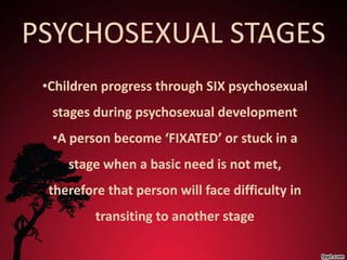 PSYCHOSEXUAL STAGES
 •Children progress through SIX psychosexual
  stages during psychosexual development
  •A person become ‘FIXATED’ or stuck in a
     stage when a basic need is not met,
  therefore that person will face difficulty in
          transiting to another stage
 