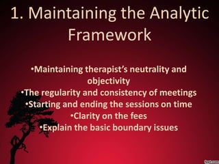1. Maintaining the Analytic
       Framework
   •Maintaining therapist’s neutrality and
                  objectivity
 •The regularity and consistency of meetings
  •Starting and ending the sessions on time
              •Clarity on the fees
      •Explain the basic boundary issues
 