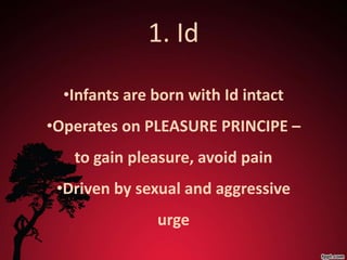 1. Id

  •Infants are born with Id intact
•Operates on PLEASURE PRINCIPE –
   to gain pleasure, avoid pain
 •Driven by sexual and aggressive
               urge
 
